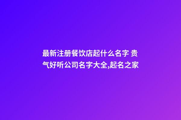 最新注册餐饮店起什么名字 贵气好听公司名字大全,起名之家-第1张-公司起名-玄机派